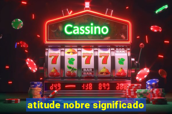 atitude nobre significado